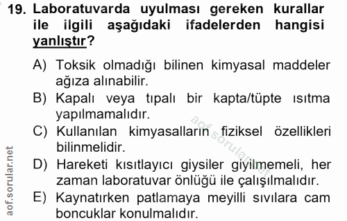 19. soru: Laboratuvarda uyulması gereken kurallar ile ilgili aşağıdaki ifadelerden hangisi yanlıştır? A) Toksik olmadığı biline…