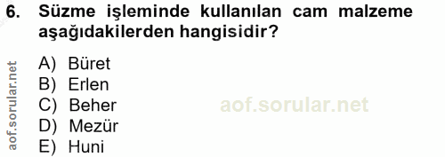 6. soru: Süzme işleminde kullanılan cam malzeme aşağıdakilerden hangisidir? A) Büret B) Erlen C) Beher D) Mezür E) Huni