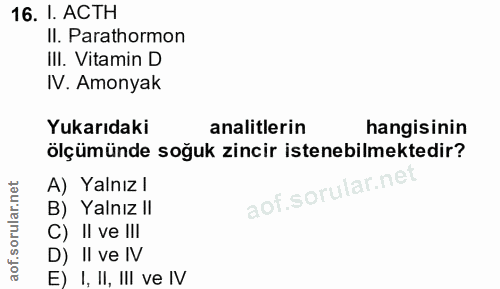 16. soru: 1. ACTH Il. Parathormon IlI. Vitamin D IV. Amonyak Yukarıdaki analitlerin hangisinin ölçümünde soğuk zincir istenebil…