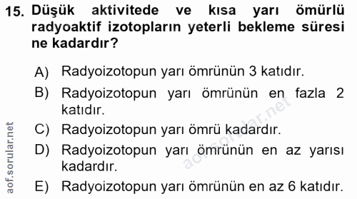 15. soru: Düşük aktivitede ve kısa yarı ömürlü radyoaktif izotopların yeterli bekleme süresi ne kadardır? A) Radyoizotopun yarı…