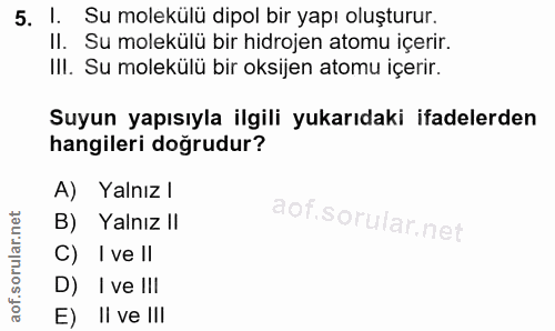 5. soru: l. Su molekülü dipol bir yapı oluşturur. Il. Su molekülü bir hidrojen atomu içerir. Ill. Su molekülü bir oksijen atom…