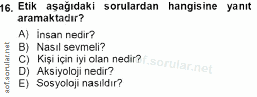 16. soru: Etik aşağıdaki sorulardan hangisine yanıt aramaktadır? A) insan nedir? B) Nasıl sevmeli? C) Kişı için iyi olan nedir?…