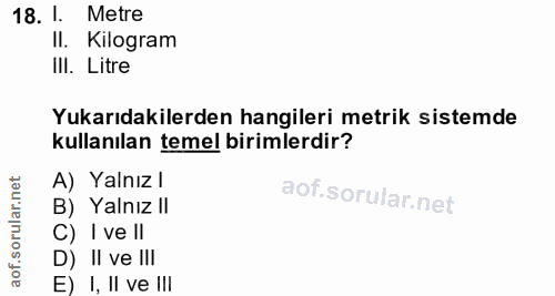 18. soru: I. Metre II. Kilogram IlI. Litre Yukarıdakilerden hangileri metrik sistemde kullanılan temel birimlerdir? A) Yalnız l…