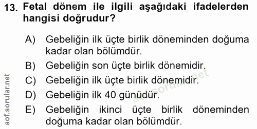 13. soru: Fetal dönem ile ilgili aşağıdaki ifadelerden hangisi doğrudur? A) Gebeliğin ilk üçte birlik döneminden doğuma kadar o…