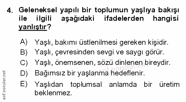 4. soru: Geleneksel yapılı bir toplumun yaşlıya bakışı ile ilgili aşağıdaki ifadelerden hangisi yanlıştır? A) Yaşlı, bakımı üs…