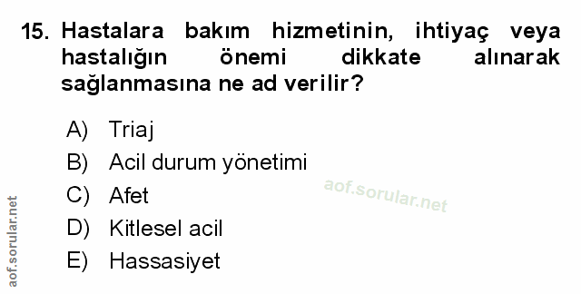 15. soru: Hastalara bakım hizmetinin, ihtiyaç veya hastalığın önemi dikkate alınarak saglanmasına ne ad verilir? A) Triaj B)E A…