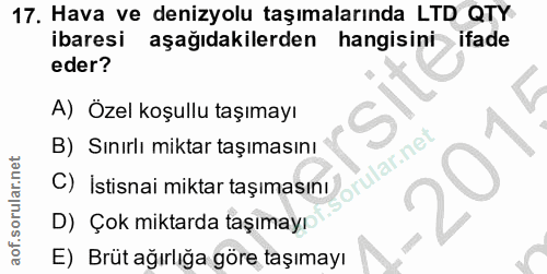 17. soru: Hava ve denizyolu taşımalarında LTD QTY ibaresi aşağıdakilerden hangisini ifade eder? A) Özel koşullu taşımayı B) Sın…