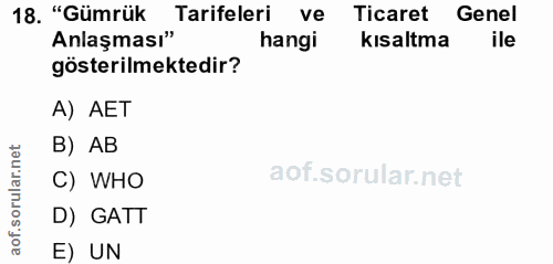 18. soru: "Gümrük Tarifeleri ve Ticaret Genel Anlaşması" hangi kısaltma ile gösterilmektedir? A) AET B) AB C) WHO D) GATT aof.…