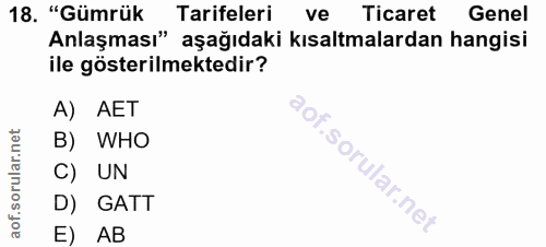 18. soru: "Gümrük Tarifeleri ve Ticaret Genel Anlaşması" aşağıdaki kısaltmalardan hangisi ile gösterilmektedir? A) AET B) WHO C…