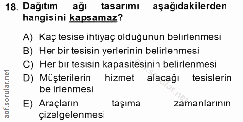 18. soru: Dağıtım ağı tasarımı aşağıdakilerden hangisini kapsamaz? A) Kaç tesise ihtiyaç olduğunun belirlenmesi B) Her bir tesi…