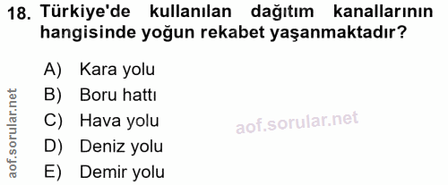 18. soru: Țürkiye'de kullanılan dağıtım kanallarının hangisinde yoğun rekabet yaşanmaktadır? A) Kara yolu B) Boru hatti C) Hava…