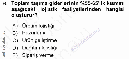 6. soru: Toplam taşıma giderlerinin %55-65'lik kısmını aşağıdaki lojistik faaliyetlerinden hangisi oluşturur? A) Uretim lojist…