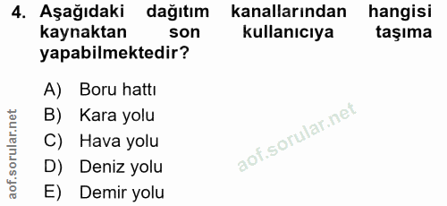 4. soru: AşağıdakiR dağıtım kanallarından hangisi kaynaktan son kullanıcıya taşıma yapabilmektedir? A) Boru hattı B) Kara yolu…