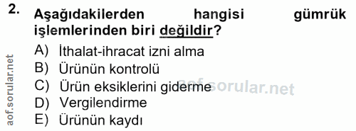 2. soru: Aşağıdakilerden hangisi gümrük işlemlerinden biri değildir? A) Ithalat-ihracat izni alma B) Ürünün kontrolü C) Ürün e…
