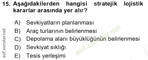 15. soru: Aşağıdakilerden hangisi stratejik lojistik kararlar arasında yer alır? A) Sevkiyatların planlanması B) Araç turlarını…