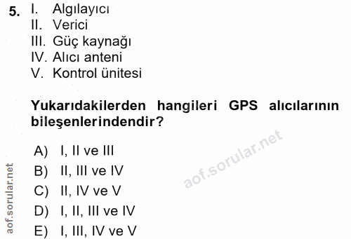 5. soru: 1. Algilayıcı II. Verici III. Güç kaynağı IV. Alıcı anteni V. Kontrol ünitesi Yukarıdakilerden hangileri GPS alıcılar…