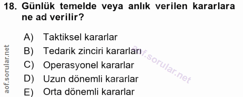18. soru: Günlük temelde veya anlık verilen kararlara ne ad verilir? A) Taktiksel kararlar B) Tedarik zinciri kararlarıy C) Ope…