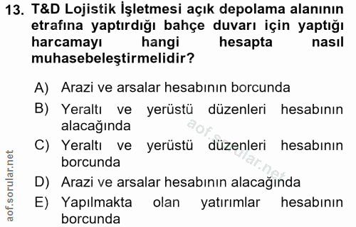 13. soru: T&D Lojistik İşletmesi açık depolama alanının etrafina yaptırdığı bahçe duvarı için yaptığı harcamayı hangi hesapta n…