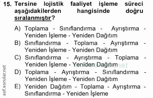 15. soru: Tersine lojistik faaliyet işleme süreci aşağıdakilerden hangisinde doğru sıralanmıştır? A) Toplama - Sınıflandırma -…