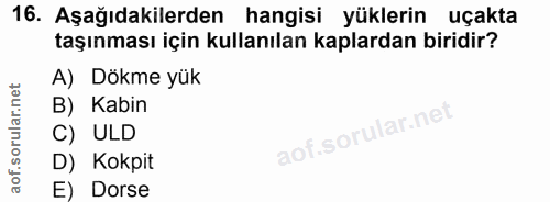 16. soru: Aşağıdakilerden hangisi yüklerin uçakta taşınması için kullanılan kaplardan biridir? A) Dökme yük B) Kabin C) ULD D)…