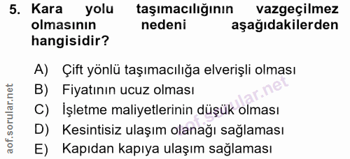 5. soru: Kara yolu taşımacılığının vazgeçilmez olmasının nedeni aşağıdakilerden hangisidir? A) Çift yönlü taşımacılığa elveriş…