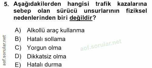 5. soru: Aşağıdakilerden hangisi trafik kazalarına sebep olan sürücü unsurlarının fiziksel nedenlerinden biri değildir? A) Alk…