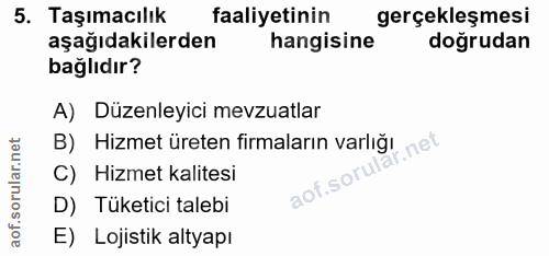5. soru: Taşımacılık faaliyetinin gerçekleşmesi aşağıdakilerden hangisine dogrudan bağlıdır? A) Düzenleyici mevzuatlar B) Hizm…