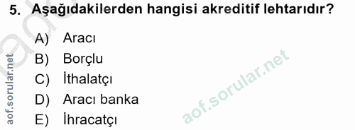5. soru: Aşağıdakilerden hangisi akreditif lehtarıdır? A) Aracı B) Borçlu C) Ithalatçı D) Aracı banka E) İhracatçi