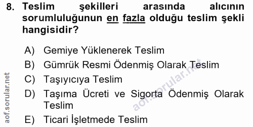 8. soru: Teslim şekilleri arasında alicının sorumluluğunun en fazla olduğu teslim şekli hangisidir? A) Gemiye Yüklenerek Tesli…