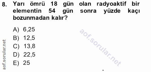 8. soru: Yarı ömrü 18 gün olan radyoaktif bir elementin 54 gün sonra yüzde kaçı bozunmadan kalır? A) 6,25 B) 12,5 C) 13,8 D) 2…