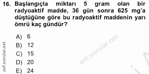 16. soru: Başlangıçta miktarı 5 gram olan bir radyoaktif madde, 36 gün sonra 625 mg'a düştüğüne göre bu radyoaktif maddenin yar…