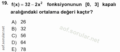 19. soru: f(x) = 32- 2x2 fonksiyonunun [O, 3] kapalı aralığındaki ortalama değeri kaçtır? A) 26 B) 32 C) 56 D) 64 E) 78