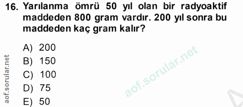 16. soru: Yarılanma ömrü 50 yıl olan bir radyoaktif maddeden 800 gram vardır. 200 yıl sonra bu maddeden kaç gram kalır? A) 200…