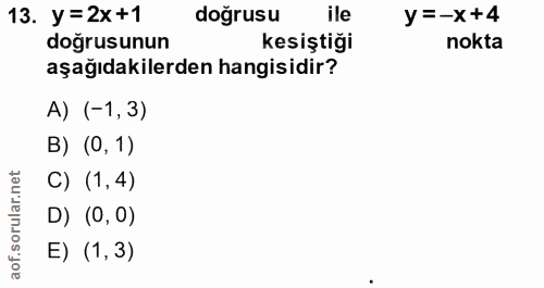 13. soru: y =2x+1 doğrusu ile y=-x+4 doğrusunun kesiştiği nokta aşağıdakilerden hangisidir? A) (-1,3) B) (0, 1) C) (1,4) D) (0,…