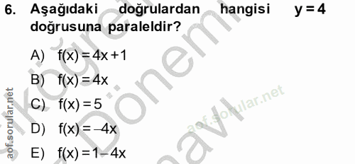 6. soru: Aşağıdaki doğrulardan hangisi y =4 doğrusuna paraleldir? A) f(x)=4x+1 B) f(x) =4x one C) f(x) =5 D) f(x) =-4x E) f(x)…