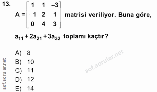 13. soru: 1 1 -37 A = -1 2 1 matrisi veriliyor. Buna göre, 0 4 3 a11+ Za21 + 3a32 toplamı kaçtır? A) 8 B) 10 C) 11 D) 12 E) 14