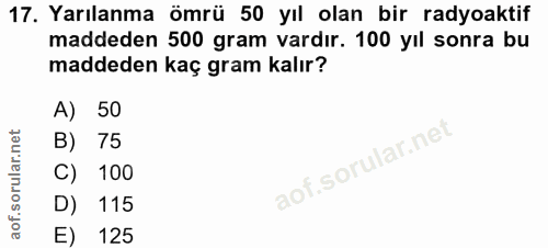 17. soru: Yarılanma ömrü 50 yıl olan bir radyoaktif maddeden 500 gram vardır. 100 yıl sonra bu maddeden kaç gram kalır? A) 50 B…