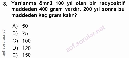 8. soru: Yarılanma ömrü 100 yıl olan bir radyoaktif maddeden 400 gram vardır. 200 yıl sonra bu maddeden kaç gram kalır? A) 50…