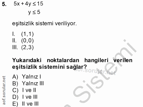 5. soru: 5x + 4y ≤ 15 y ≤ 5 eşitsizlik sistemi veriliyor. 1. (1,1) Il. (0,0) IlI. (2,3) Yukarıdaki noktalardan hangileri veril…