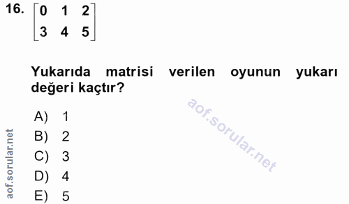 16. soru: 0 1 2] [3 4 5] Yukarıda matrisi verilen oyunun yukarı değeri kaçtır? A) 1 B) 2 C) 3 D) 4 E) 5