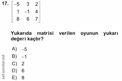 17. soru: 3 2 1 -1 4 8 6 7 Yukarıda matrisi verilen oyunun yukarı değeri kaçtır? A) -5 B) -1 C) 2 D) 6 aof. E) 8