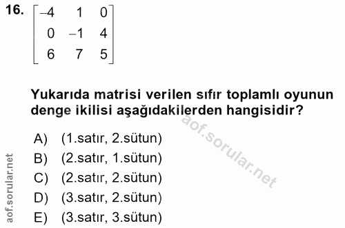 16. soru: -4 1 0 0 -1 6 7 5 Yukarıda matrisi verilen sıfır toplamlı oyunun denge ikilisi aşağıdakilerden hangisidir? A) (1.satı…