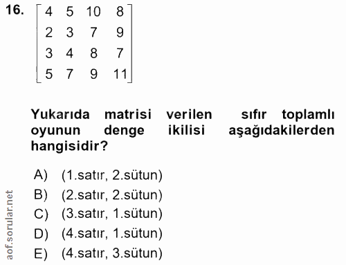 16. soru: 4 5 10 8 2 3 7 9 3 4 8 7 5 7 9 11] Yukarıda matrisi verilen sıfır toplamlı oyunun denge ikilisi aşağıdakilerden hangi…