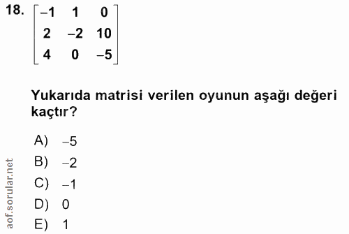 18. soru: -1 1 0] 2 -2 10 4 0 -5 Yukarıda matrisi verilen oyunun aşağı değeri kaçtır? A) -5 B) -2 C) -1 D) 0 E) 1