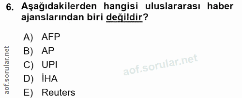 6. soru: Aşağıdakilerden hangisi uluslararası haber ajanslarından biri değildir? A) AFP B) AP C) UPI D) İHA E) Reuters