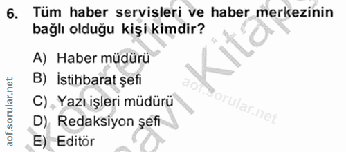 6. soru: Tüm haber servisleri ve haber merkezinin bağlı olduğu kişi kimdir? A) Haber müdürü B) İstihbarat şefi C) „ Yazı işler…