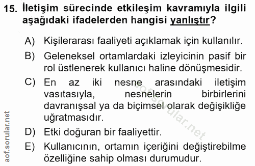 15. soru: İletişim sürecinde etkileşim kavramıyla ilgili aşağıdaki ifadelerden hangisi yanlıştır? A) Kişilerarası faaliyeti açı…