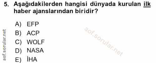 5. soru: Aşağıdakilerden hangisi dünyada kurulan ilk haber ajanslarından biridir? A) EFP B) ACP C) WOLF D) NASA E) IHA