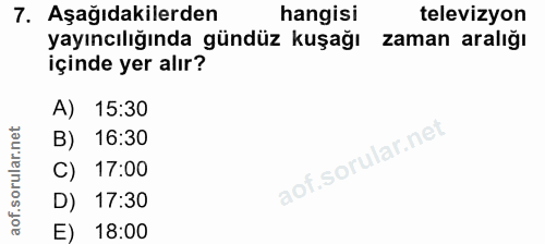 7. soru: Aşağıdakilerden hangisi televizyon yayıncılığında gündüz kuşağı zaman aralığı içinde yer alır? A) 15:30 B) 16:30 C) 1…
