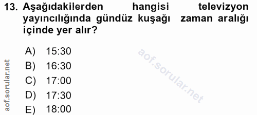 13. soru: Aşağıdakilerden hangisi televizyon yayıncılığında gündüz kuşağı zaman aralığı içinde yer alır? A) 15:30 B) 16:30 C) 1…